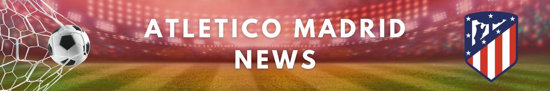 Atletico Madrid - Latest News